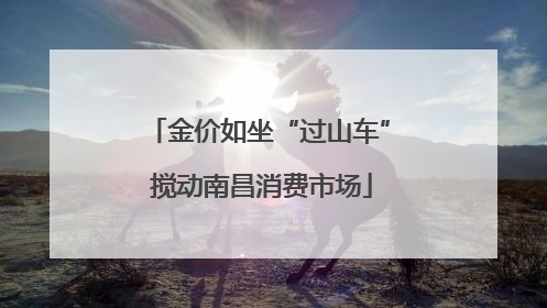 金价如坐“过山车” 搅动南昌消费市场