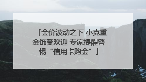 金价波动之下 小克重金饰受欢迎 专家提醒警惕“信用卡购金”