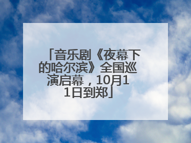 音乐剧《夜幕下的哈尔滨》全国巡演启幕，10月11日到郑
