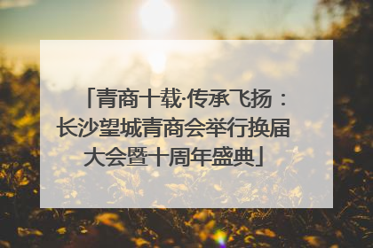 青商十载·传承飞扬：长沙望城青商会举行换届大会暨十周年盛典