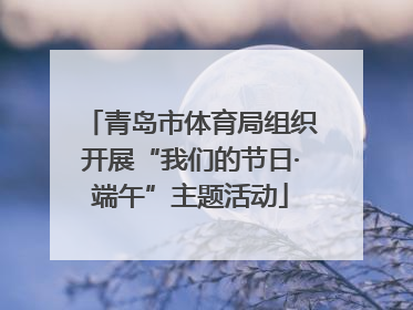 青岛市体育局组织开展“我们的节日·端午”主题活动