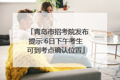 青岛市招考院发布提示 6日下午考生可到考点确认位置