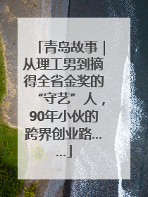 青岛故事｜从理工男到摘得全省金奖的“守艺”人，90年小伙的跨界创业路……