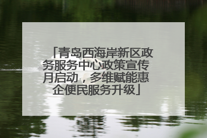 青岛西海岸新区政务服务中心政策宣传月启动，多维赋能惠企便民服务升级
