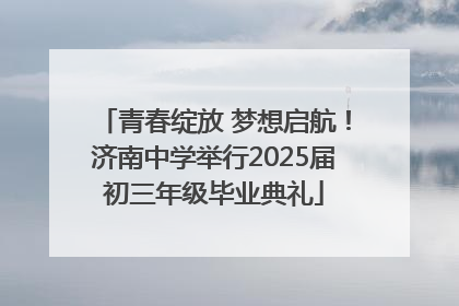 青春绽放 梦想启航！济南中学举行2025届初三年级毕业典礼