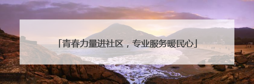 青春力量进社区，专业服务暖民心