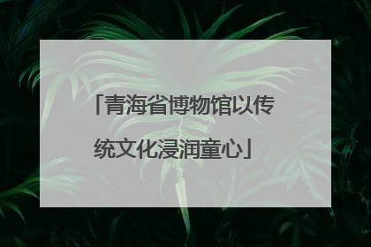 青海省博物馆以传统文化浸润童心