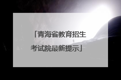 青海省教育招生考试院最新提示