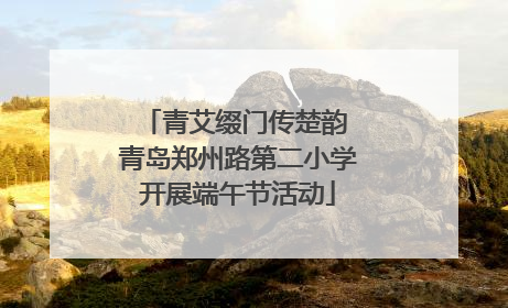 青艾缀门传楚韵 青岛郑州路第二小学开展端午节活动