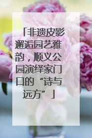 非遗皮影邂逅园艺雅韵，顺义公园演绎家门口的“诗与远方”