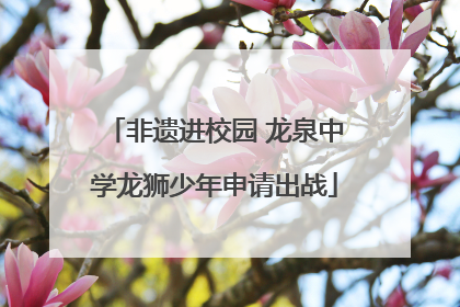 非遗进校园 龙泉中学龙狮少年申请出战