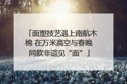 面塑技艺遇上南航木棉 在万米高空与春晚同款非遗见“面”