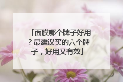 面膜哪个牌子好用？最建议买的六个牌子，好用又有效