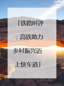 铁路时评：高铁助力乡村振兴迈上快车道