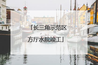 长三角示范区方厅水院竣工