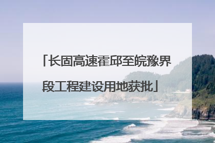 长固高速霍邱至皖豫界段工程建设用地获批