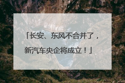 长安、东风不合并了，新汽车央企将成立！