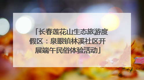 长春莲花山生态旅游度假区：泉眼镇林溪社区开展端午民俗体验活动