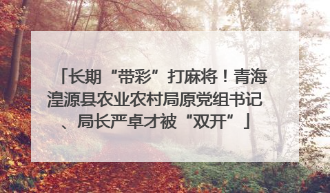 长期“带彩”打麻将！青海湟源县农业农村局原党组书记、局长严卓才被“双开”
