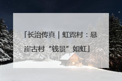 长治传真｜虹霓村：悬崖古村“钱景”如虹
