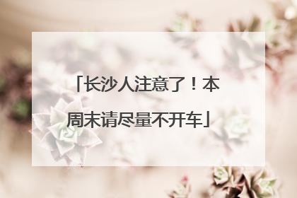 长沙人注意了！本周末请尽量不开车
