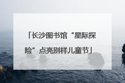 长沙图书馆“星际探险”点亮别样儿童节