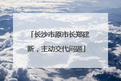 长沙市原市长郑建新，主动交代问题