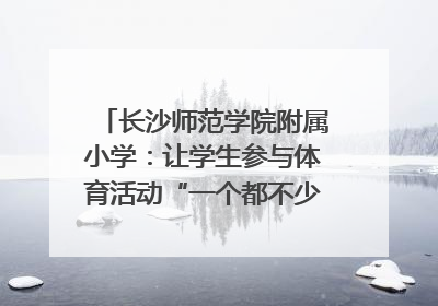长沙师范学院附属小学：让学生参与体育活动“一个都不少”｜“文明创建耀三湘”专栏