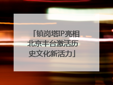 镇岗塔IP亮相 北京丰台激活历史文化新活力