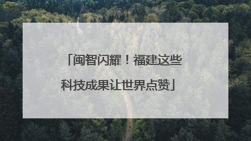 闽智闪耀！福建这些科技成果让世界点赞