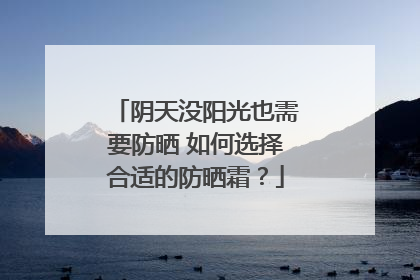 阴天没阳光也需要防晒 如何选择合适的防晒霜？