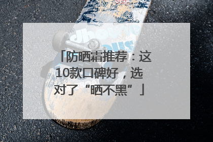 防晒霜推荐：这10款口碑好，选对了“晒不黑”