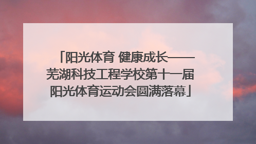 阳光体育 健康成长——芜湖科技工程学校第十一届阳光体育运动会圆满落幕