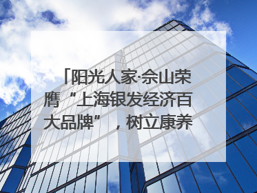 阳光人家·佘山荣膺“上海银发经济百大品牌”，树立康养行业新标杆