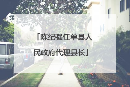 陈纪强任单县人民政府代理县长
