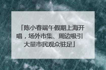 陈小春端午假期上海开唱，场外市集、周边吸引大量市民观众驻足