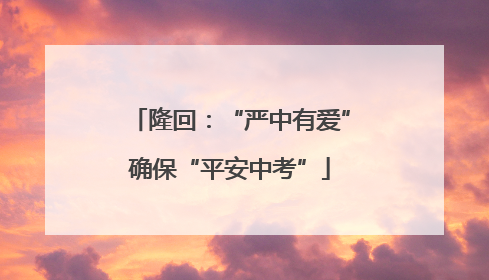 隆回：“严中有爱”确保“平安中考”