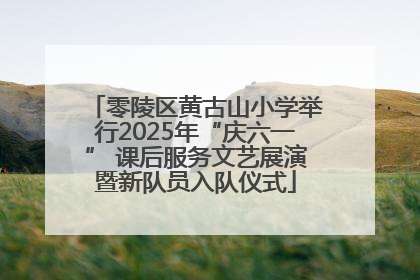 零陵区黄古山小学举行2025年“庆六一” 课后服务文艺展演暨新队员入队仪式