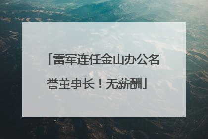 雷军连任金山办公名誉董事长！无薪酬