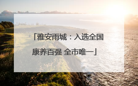雅安雨城：入选全国康养百强 全市唯一