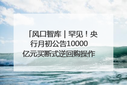 风口智库｜罕见！央行月初公告10000亿元买断式逆回购操作，什么信号？