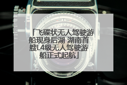 飞碟状无人驾驶游船现身后湖 湖南首艘L4级无人驾驶游船正式起航