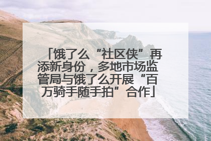 饿了么“社区侠”再添新身份，多地市场监管局与饿了么开展“百万骑手随手拍”合作