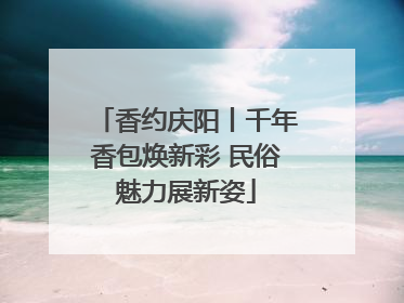 香约庆阳丨千年香包焕新彩 民俗魅力展新姿