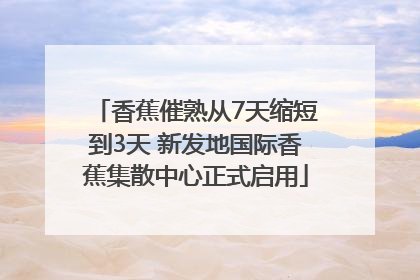 香蕉催熟从7天缩短到3天 新发地国际香蕉集散中心正式启用
