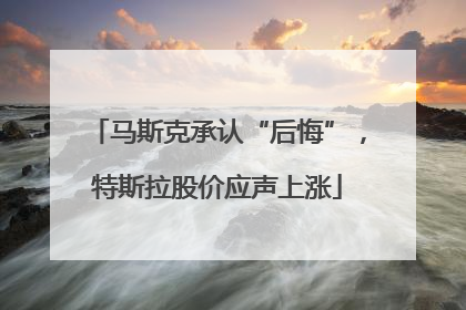 马斯克承认“后悔”，特斯拉股价应声上涨