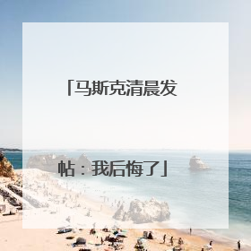 马斯克清晨发帖：我后悔了