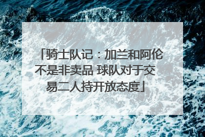 骑士队记：加兰和阿伦不是非卖品 球队对于交易二人持开放态度