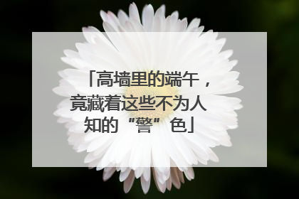 高墙里的端午，竟藏着这些不为人知的“警”色