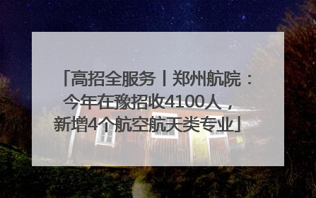 高招全服务丨郑州航院：今年在豫招收4100人，新增4个航空航天类专业
